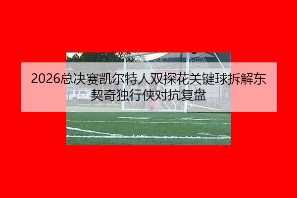 2026总决赛凯尔特人双探花关键球拆解东契奇独行侠对抗复盘